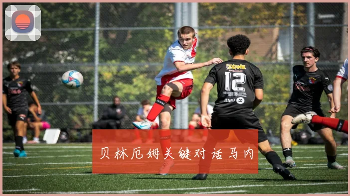 贝林厄姆关键对话马内