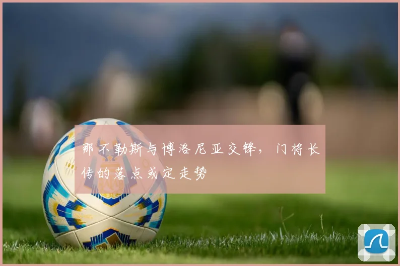那不勒斯与博洛尼亚交锋,门将长传的落点或定走势