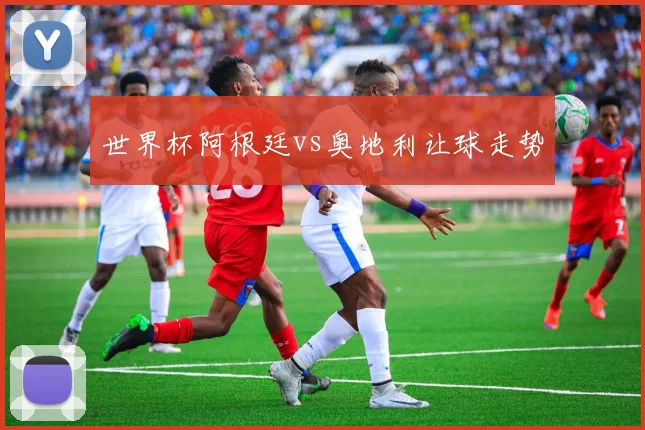 世界杯阿根廷vs奥地利让球走势