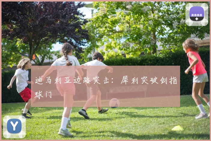 迪马利亚边路突击：犀利突破剑指球门