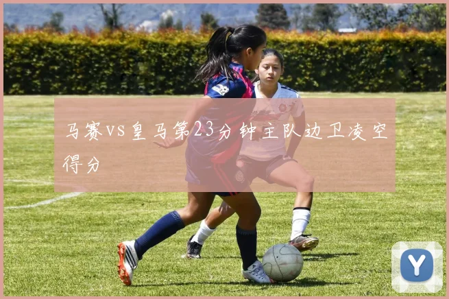 马赛vs皇马第23分钟主队边卫凌空得分