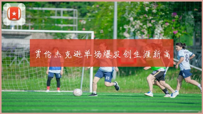 贾伦杰克逊单场爆发创生涯新高