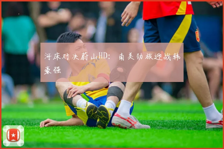 河床对决蔚山HD：南美劲旅迎战韩豪强