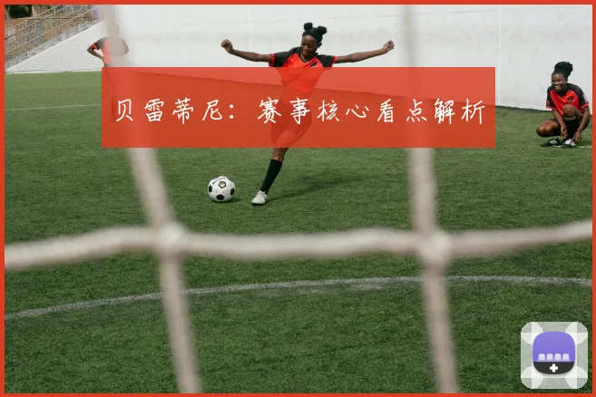 贝雷蒂尼：赛事核心看点解析