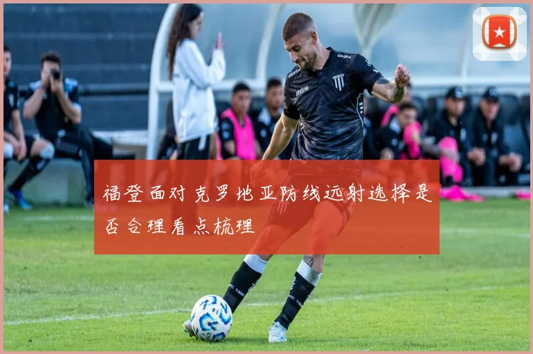 福登面对克罗地亚防线远射选择是否合理看点梳理