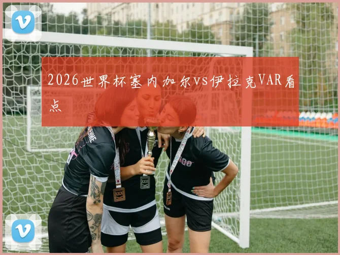 2026世界杯塞内加尔vs伊拉克VAR看点