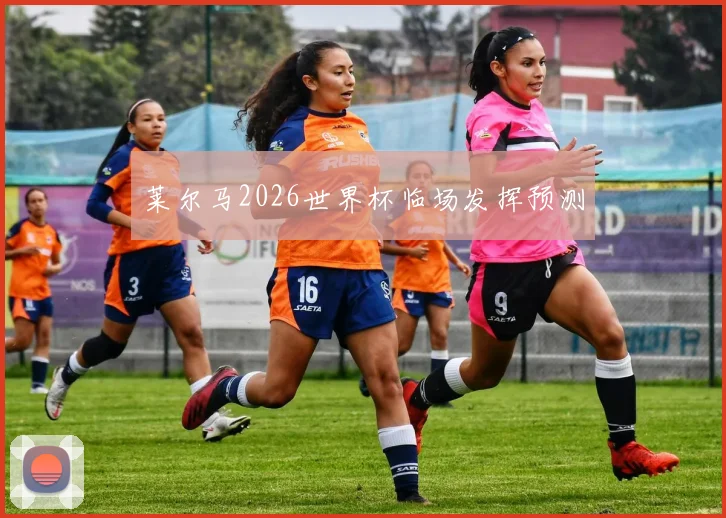 莱尔马2026世界杯临场发挥预测