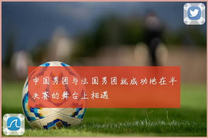 中国男团与法国男团就成功地在半决赛的舞台上相遇