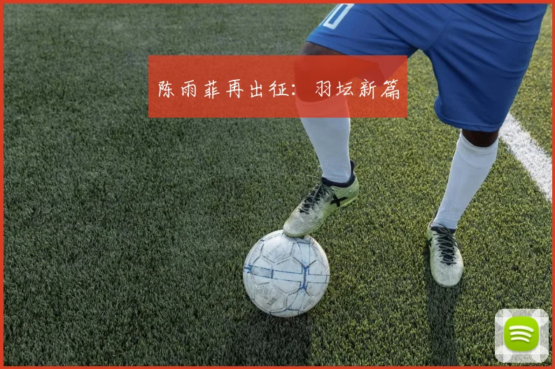 陈雨菲再出征：羽坛新篇