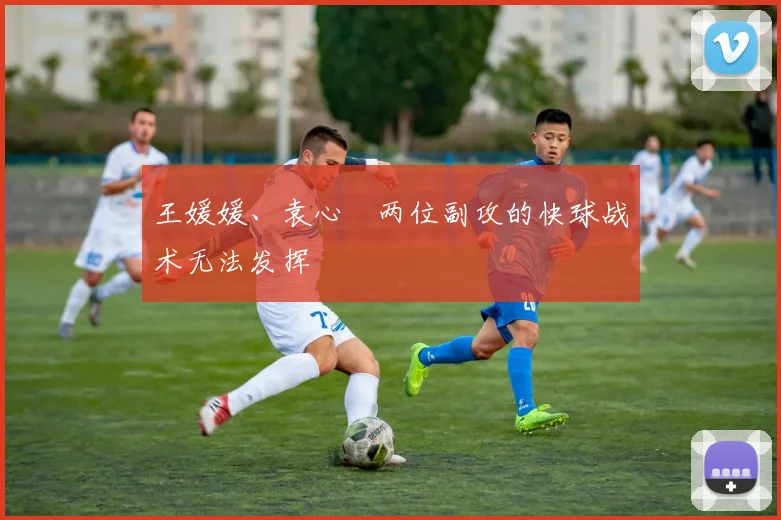 王媛媛、袁心玥两位副攻的快球战术无法发挥