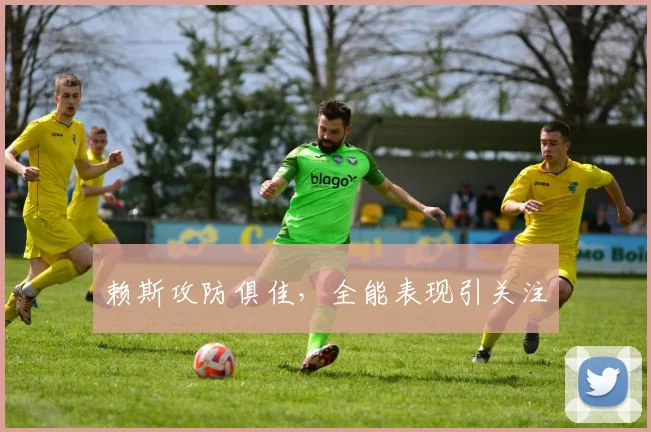赖斯攻防俱佳，全能表现引关注