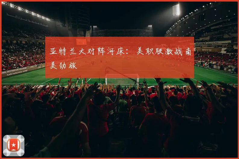 亚特兰大对阵河床：美职联激战南美劲旅