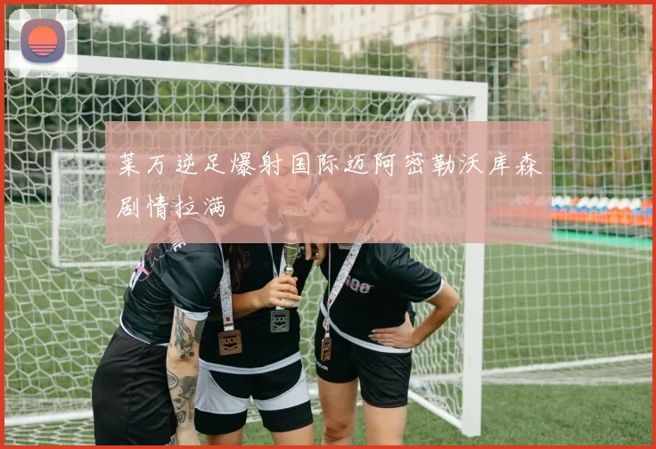 莱万逆足爆射国际迈阿密勒沃库森剧情拉满