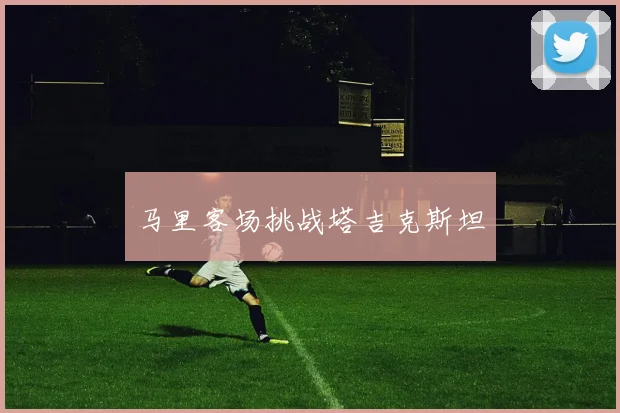 马里客场挑战塔吉克斯坦