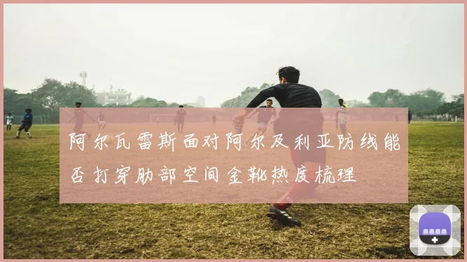 阿尔瓦雷斯面对阿尔及利亚防线能否打穿肋部空间金靴热度梳理