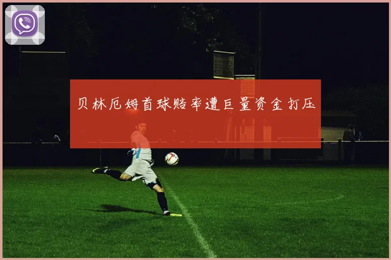 贝林厄姆首球赔率遭巨量资金打压