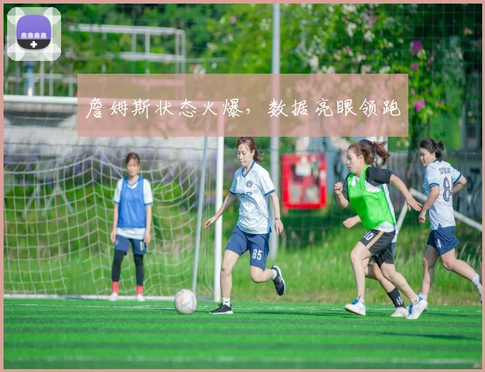 詹姆斯状态火爆，数据亮眼领跑