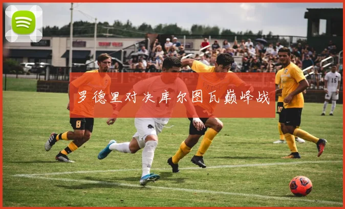 罗德里对决库尔图瓦巅峰战