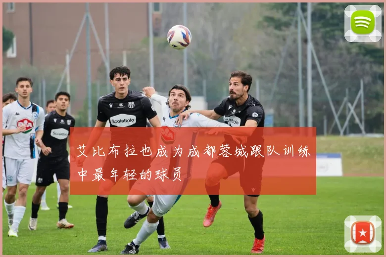 艾比布拉也成为成都蓉城跟队训练中最年轻的球员