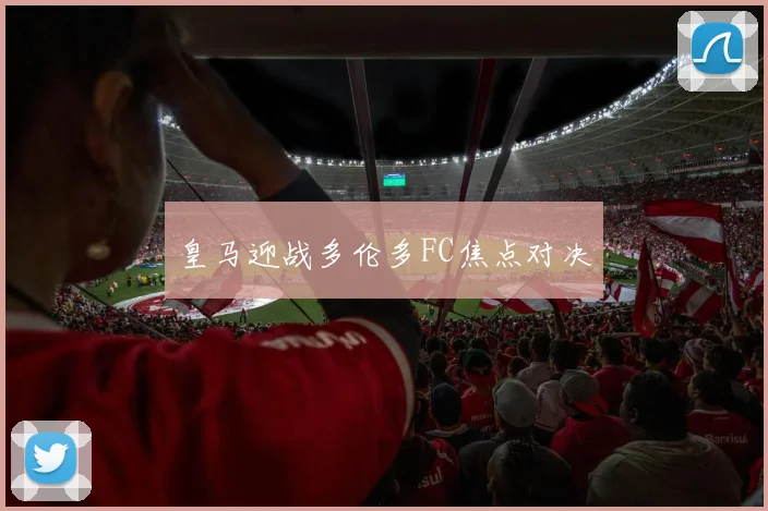 皇马迎战多伦多FC焦点对决