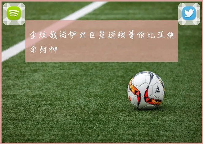 金玟哉诺伊尔巨星连线哥伦比亚绝杀封神