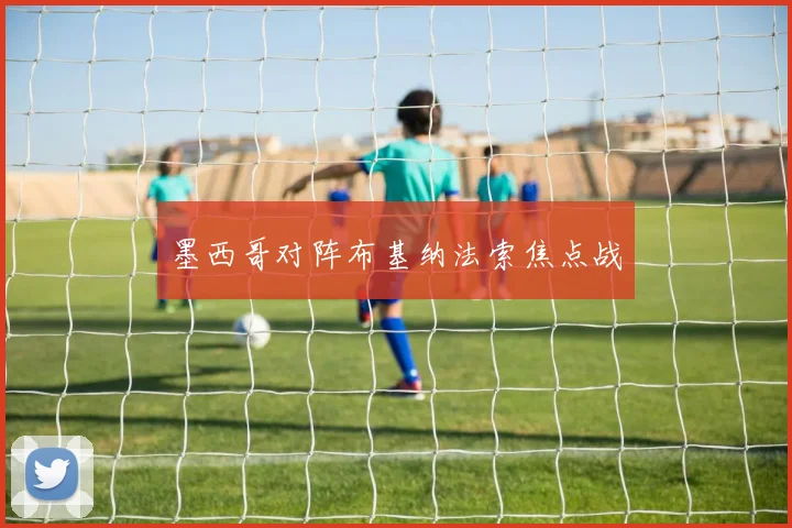 墨西哥对阵布基纳法索焦点战