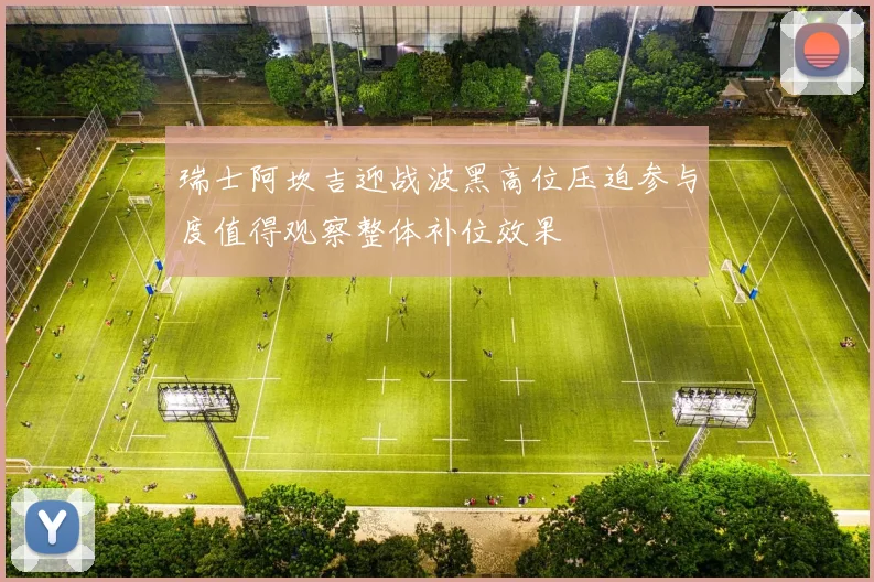 瑞士阿坎吉迎战波黑高位压迫参与度值得观察整体补位效果
