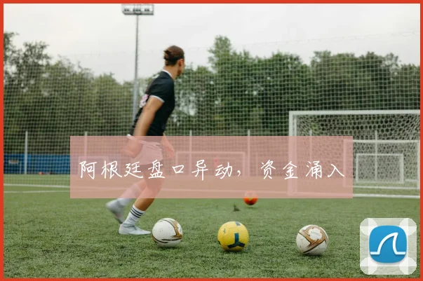 阿根廷盘口异动，资金涌入