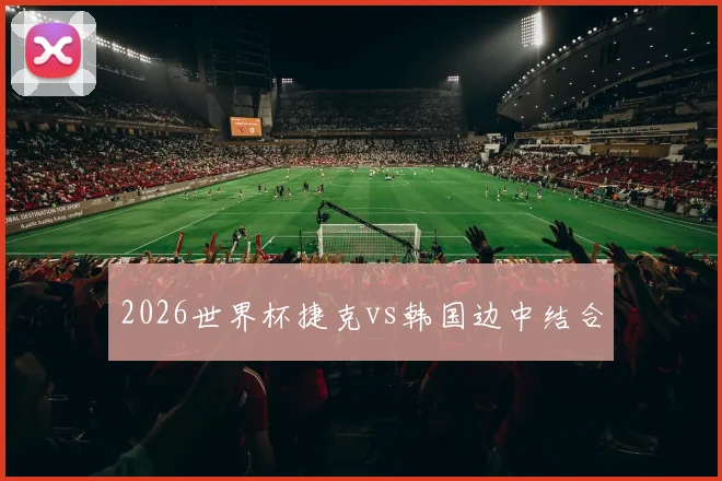 2026世界杯捷克vs韩国边中结合