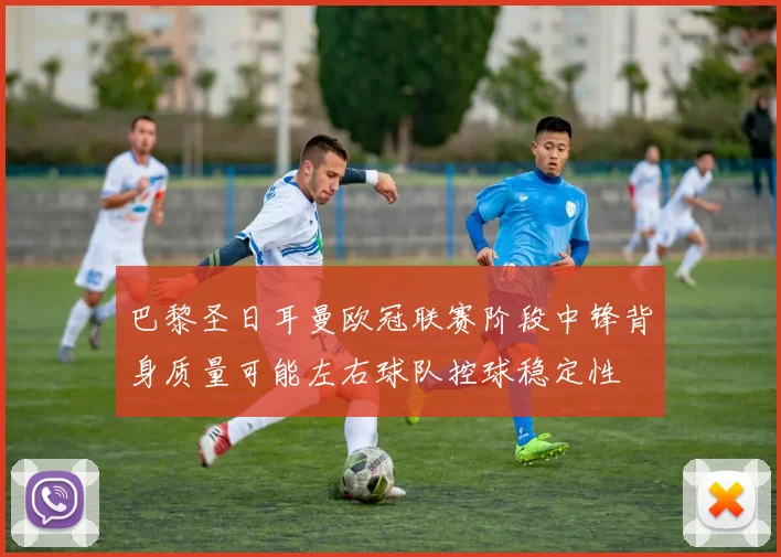 巴黎圣日耳曼欧冠联赛阶段中锋背身质量可能左右球队控球稳定性