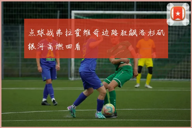 点球战弗拉霍维奇边路狂飙洛杉矶银河高燃回看
