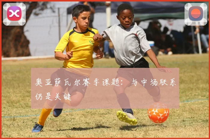 奥亚萨瓦尔赛季课题：与中场联系仍是关键