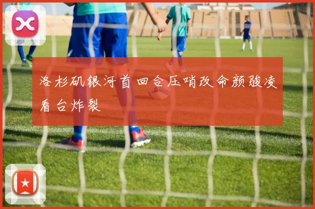 洛杉矶银河首回合压哨改命颜骏凌看台炸裂