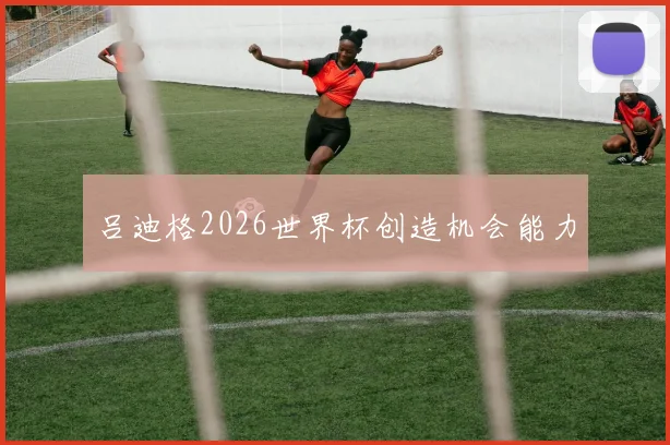 吕迪格2026世界杯创造机会能力