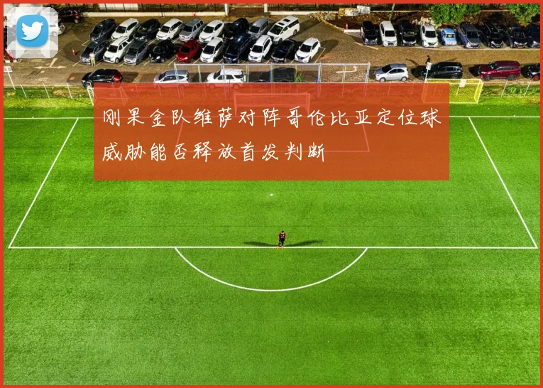 刚果金队维萨对阵哥伦比亚定位球威胁能否释放首发判断