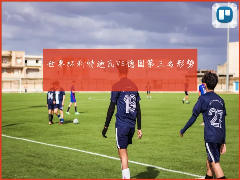 世界杯科特迪瓦vs德国第三名形势
