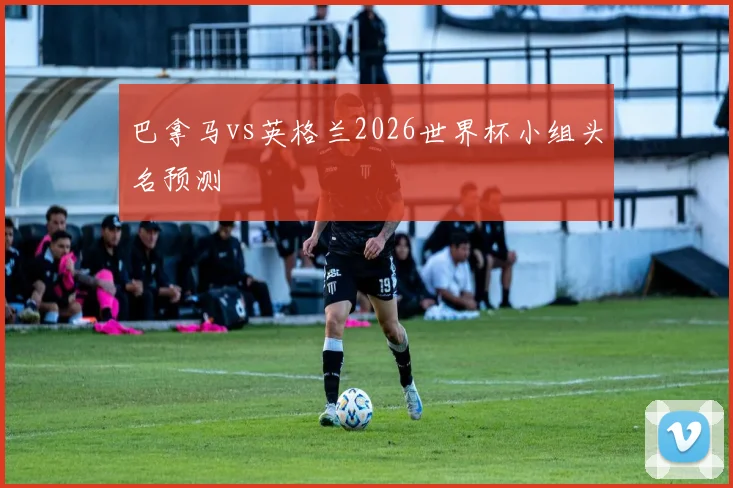 巴拿马vs英格兰2026世界杯小组头名预测
