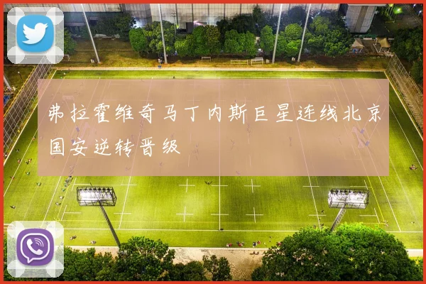 弗拉霍维奇马丁内斯巨星连线北京国安逆转晋级
