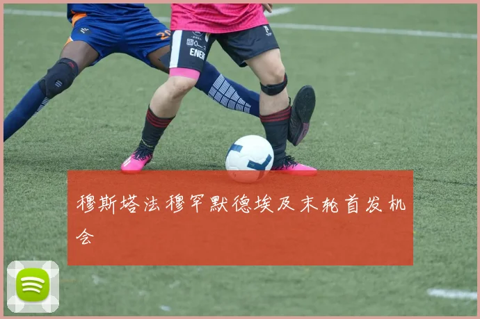 穆斯塔法穆罕默德埃及末轮首发机会