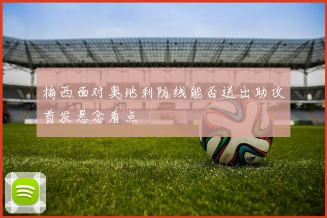 梅西面对奥地利防线能否送出助攻首发悬念看点