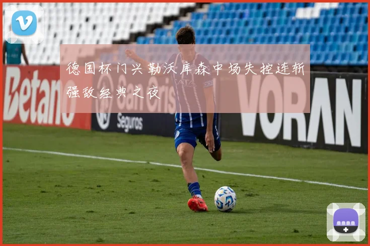 德国杯门兴勒沃库森中场失控连斩强敌经典之夜