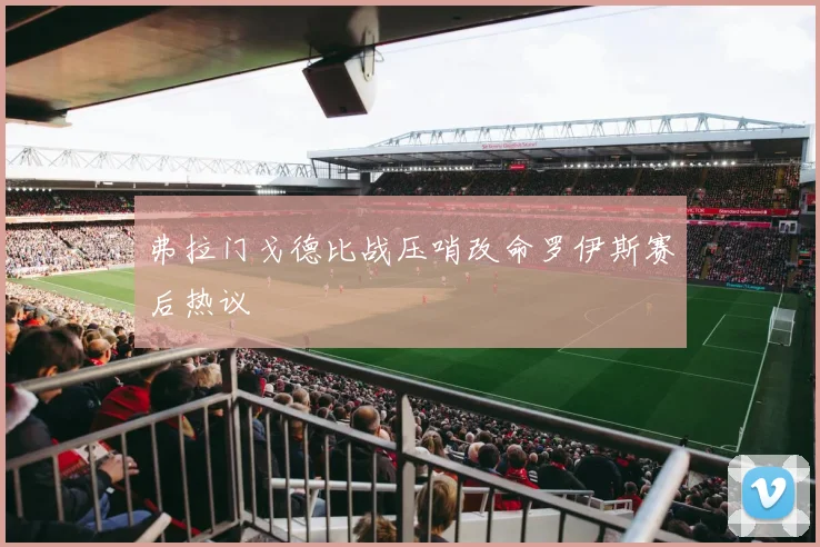 弗拉门戈德比战压哨改命罗伊斯赛后热议