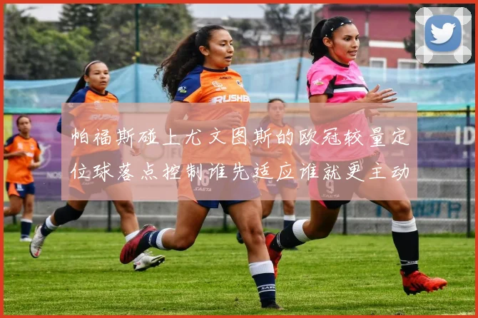 帕福斯碰上尤文图斯的欧冠较量定位球落点控制谁先适应谁就更主动