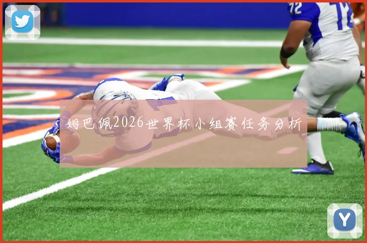 姆巴佩2026世界杯小组赛任务分析