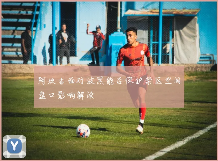 阿坎吉面对波黑能否保护禁区空间盘口影响解读
