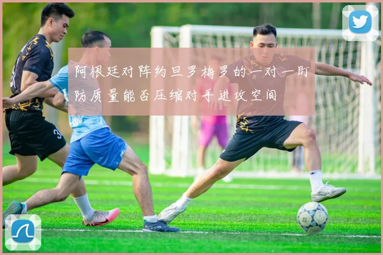阿根廷对阵约旦罗梅罗的一对一盯防质量能否压缩对手进攻空间