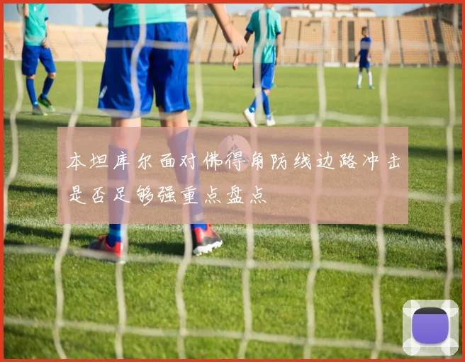 本坦库尔面对佛得角防线边路冲击是否足够强重点盘点
