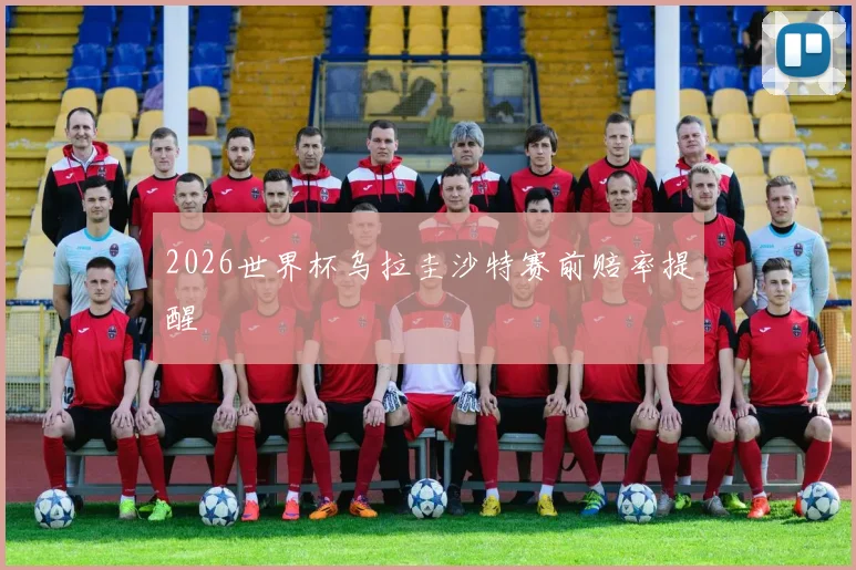 2026世界杯乌拉圭沙特赛前赔率提醒