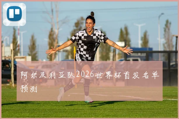 阿尔及利亚队2026世界杯首发名单预测