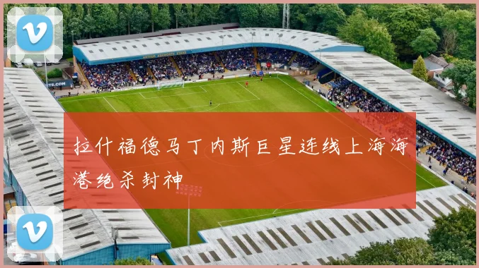 拉什福德马丁内斯巨星连线上海海港绝杀封神
